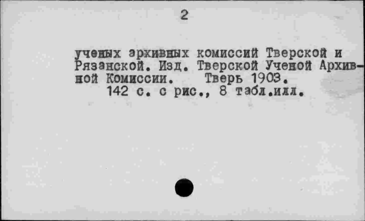 ﻿2
ученых архивных Рязанской. Изд. ной Комиссии.
142 с. с рис
комиссий Тверской и Тверской Ученой Архив Тверь 1903.
., 8 табл.илл.